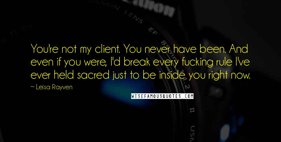 Leisa Rayven Quotes: You're not my client. You never have been. And even if you were, I'd break every fucking rule I've ever held sacred just to be inside you right now.