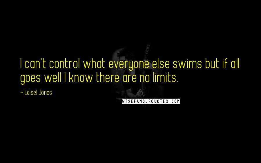 Leisel Jones Quotes: I can't control what everyone else swims but if all goes well I know there are no limits.