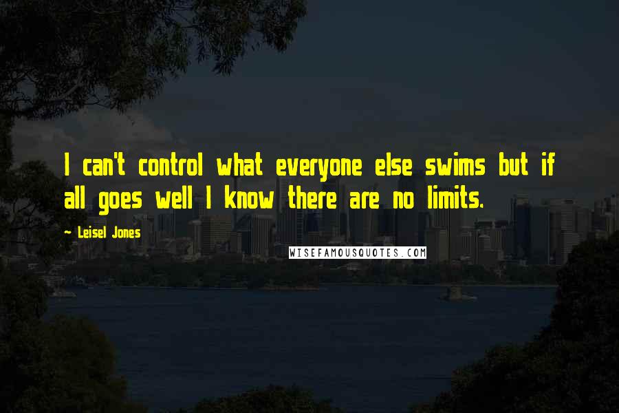 Leisel Jones Quotes: I can't control what everyone else swims but if all goes well I know there are no limits.