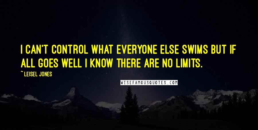 Leisel Jones Quotes: I can't control what everyone else swims but if all goes well I know there are no limits.