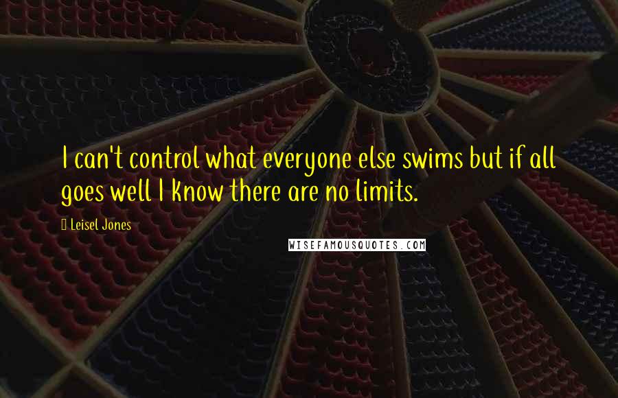 Leisel Jones Quotes: I can't control what everyone else swims but if all goes well I know there are no limits.