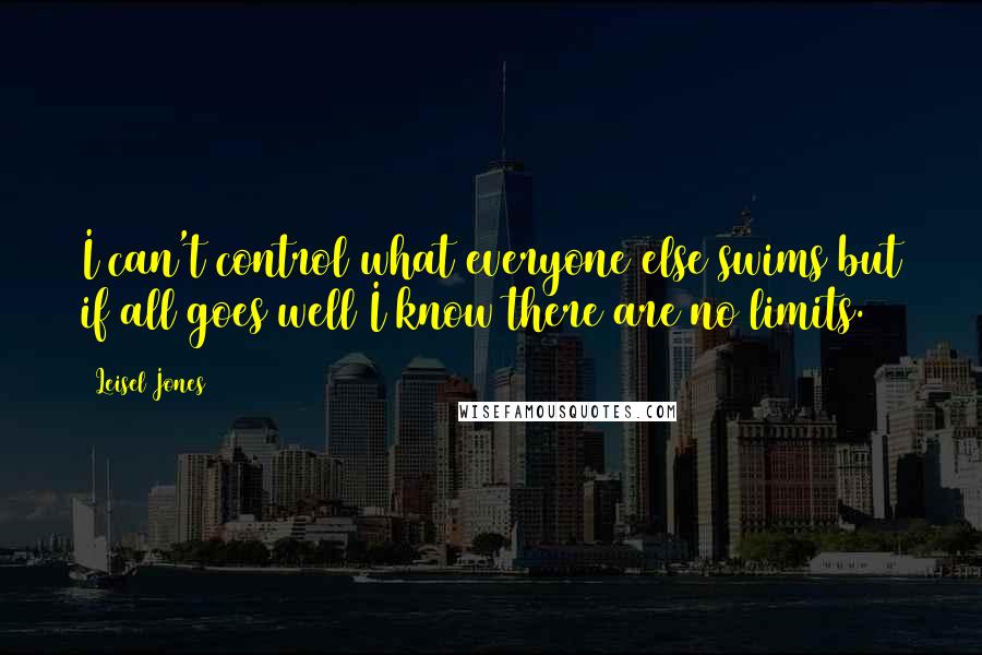 Leisel Jones Quotes: I can't control what everyone else swims but if all goes well I know there are no limits.