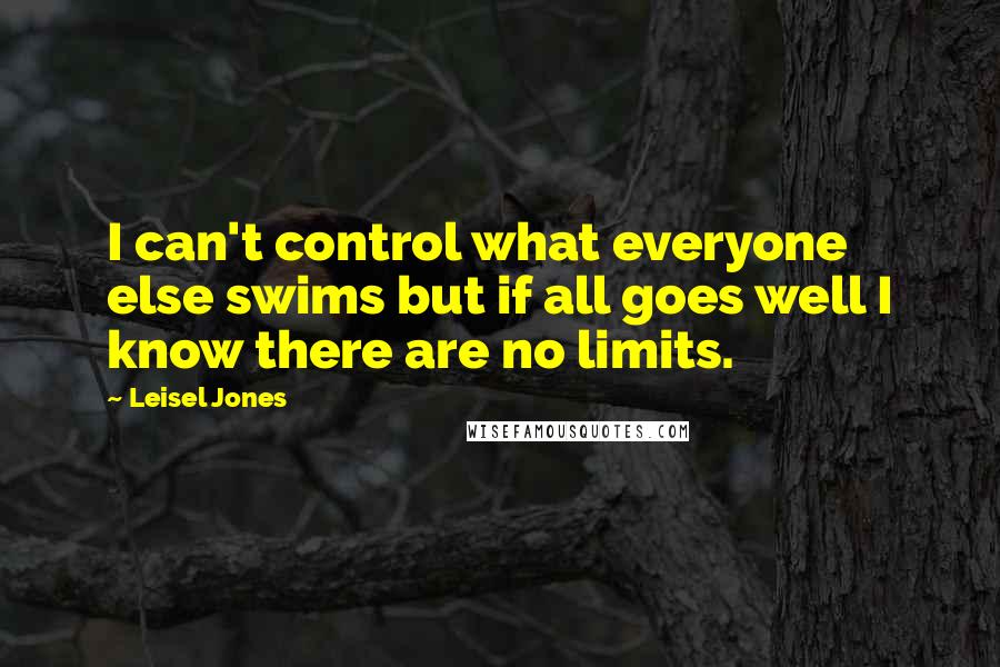 Leisel Jones Quotes: I can't control what everyone else swims but if all goes well I know there are no limits.