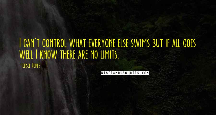 Leisel Jones Quotes: I can't control what everyone else swims but if all goes well I know there are no limits.