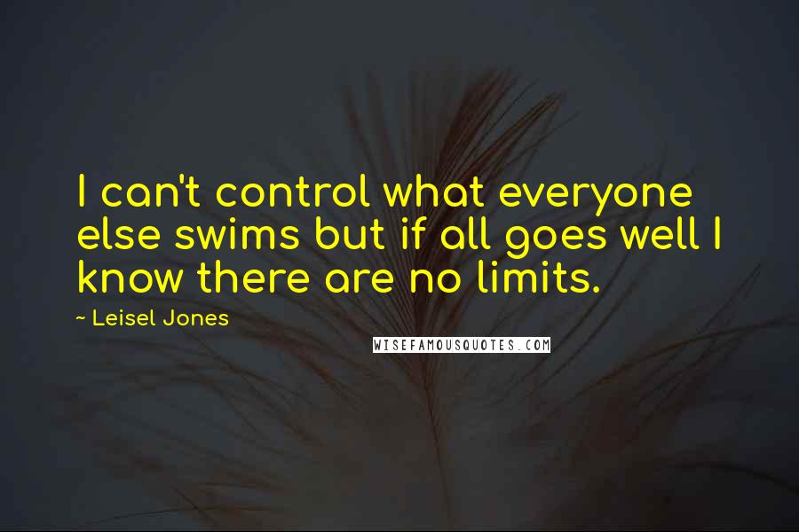 Leisel Jones Quotes: I can't control what everyone else swims but if all goes well I know there are no limits.