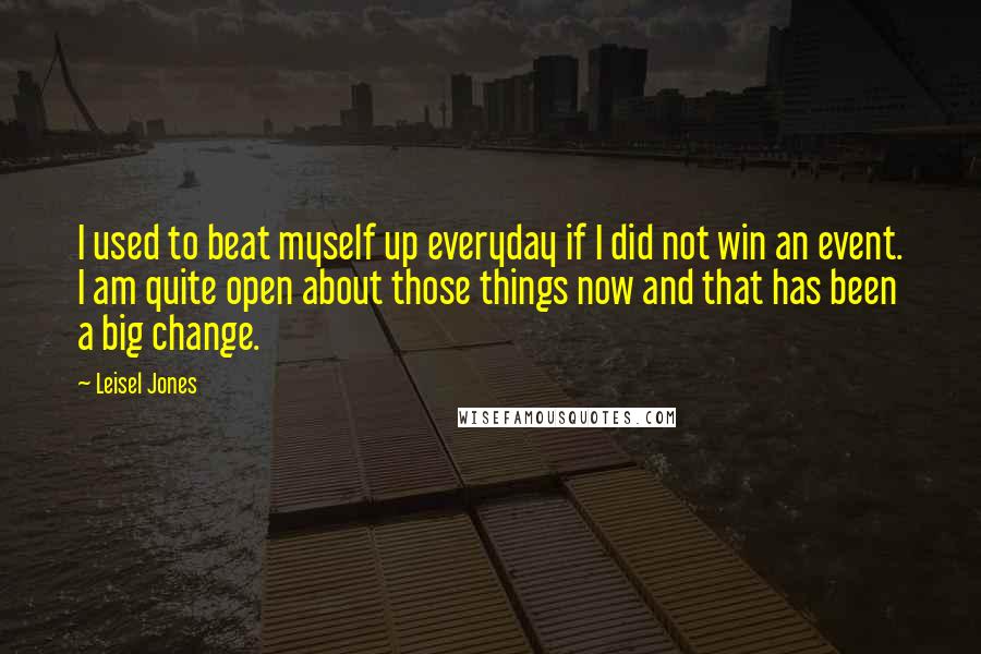 Leisel Jones Quotes: I used to beat myself up everyday if I did not win an event. I am quite open about those things now and that has been a big change.