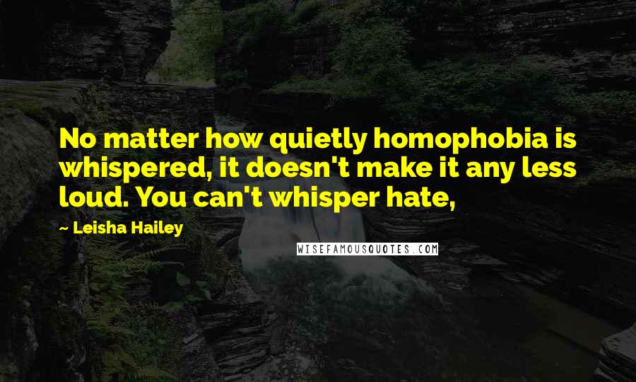 Leisha Hailey Quotes: No matter how quietly homophobia is whispered, it doesn't make it any less loud. You can't whisper hate,