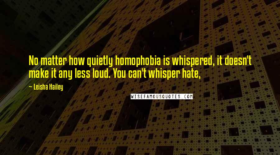 Leisha Hailey Quotes: No matter how quietly homophobia is whispered, it doesn't make it any less loud. You can't whisper hate,