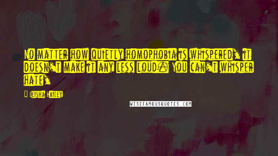 Leisha Hailey Quotes: No matter how quietly homophobia is whispered, it doesn't make it any less loud. You can't whisper hate,