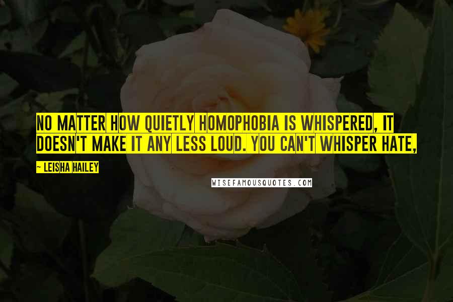 Leisha Hailey Quotes: No matter how quietly homophobia is whispered, it doesn't make it any less loud. You can't whisper hate,