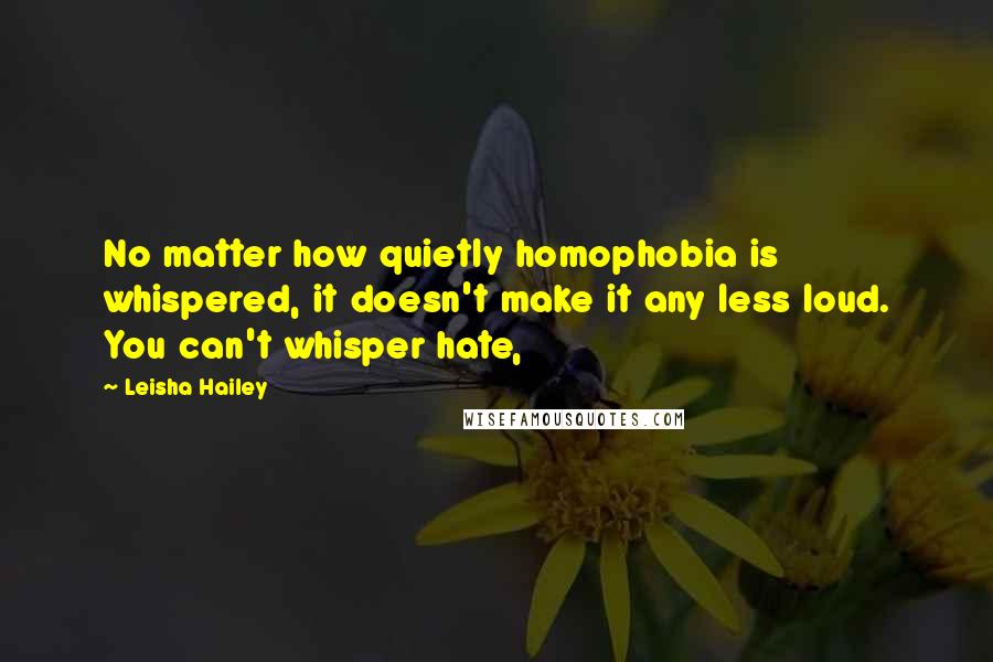 Leisha Hailey Quotes: No matter how quietly homophobia is whispered, it doesn't make it any less loud. You can't whisper hate,