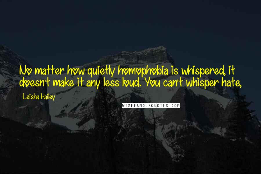 Leisha Hailey Quotes: No matter how quietly homophobia is whispered, it doesn't make it any less loud. You can't whisper hate,