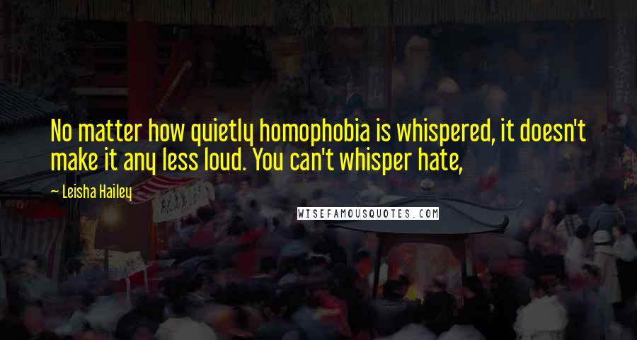 Leisha Hailey Quotes: No matter how quietly homophobia is whispered, it doesn't make it any less loud. You can't whisper hate,