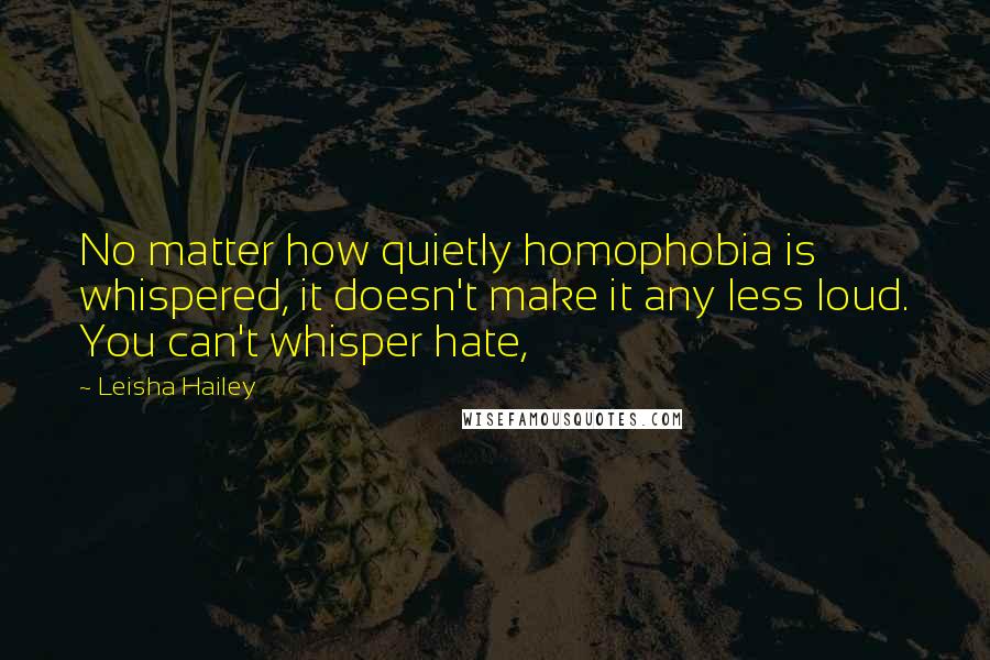 Leisha Hailey Quotes: No matter how quietly homophobia is whispered, it doesn't make it any less loud. You can't whisper hate,