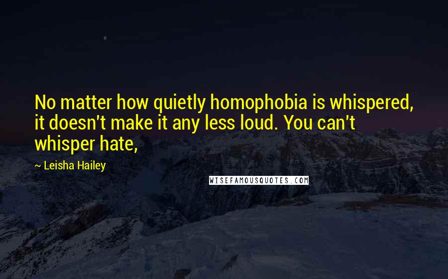 Leisha Hailey Quotes: No matter how quietly homophobia is whispered, it doesn't make it any less loud. You can't whisper hate,