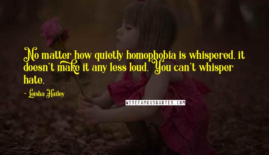 Leisha Hailey Quotes: No matter how quietly homophobia is whispered, it doesn't make it any less loud. You can't whisper hate,