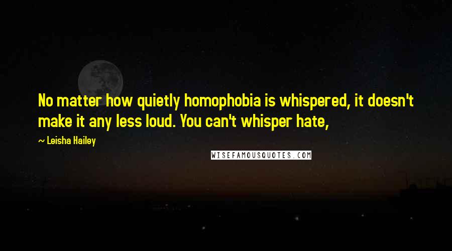 Leisha Hailey Quotes: No matter how quietly homophobia is whispered, it doesn't make it any less loud. You can't whisper hate,