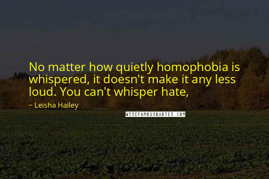 Leisha Hailey Quotes: No matter how quietly homophobia is whispered, it doesn't make it any less loud. You can't whisper hate,