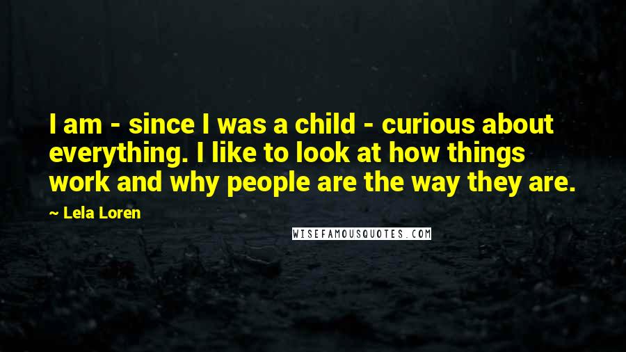 Lela Loren Quotes: I am - since I was a child - curious about everything. I like to look at how things work and why people are the way they are.