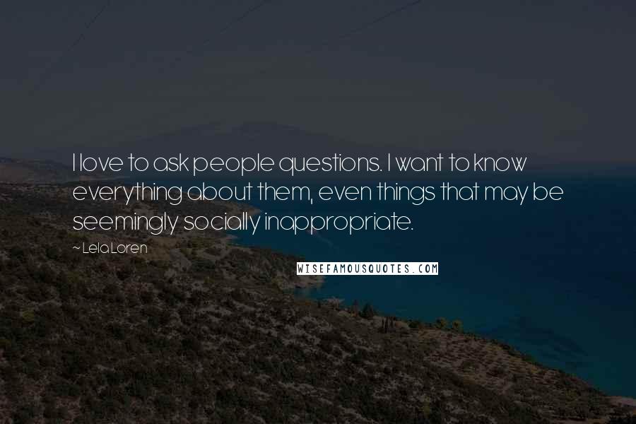 Lela Loren Quotes: I love to ask people questions. I want to know everything about them, even things that may be seemingly socially inappropriate.