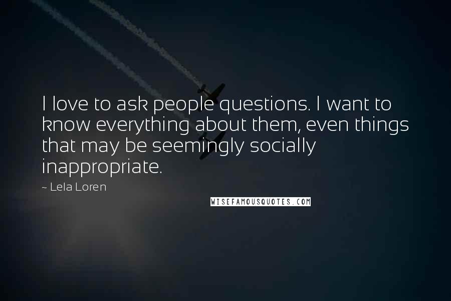 Lela Loren Quotes: I love to ask people questions. I want to know everything about them, even things that may be seemingly socially inappropriate.