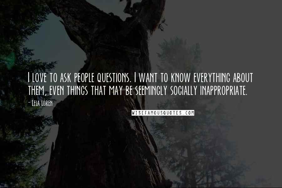 Lela Loren Quotes: I love to ask people questions. I want to know everything about them, even things that may be seemingly socially inappropriate.