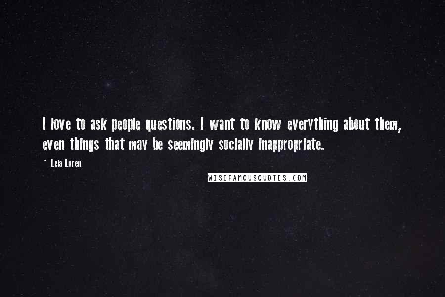 Lela Loren Quotes: I love to ask people questions. I want to know everything about them, even things that may be seemingly socially inappropriate.