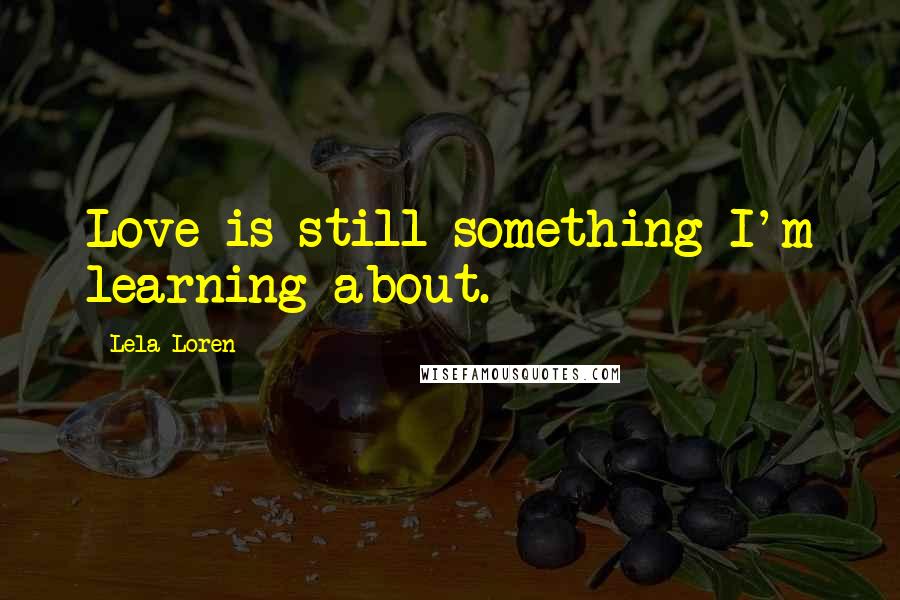 Lela Loren Quotes: Love is still something I'm learning about.