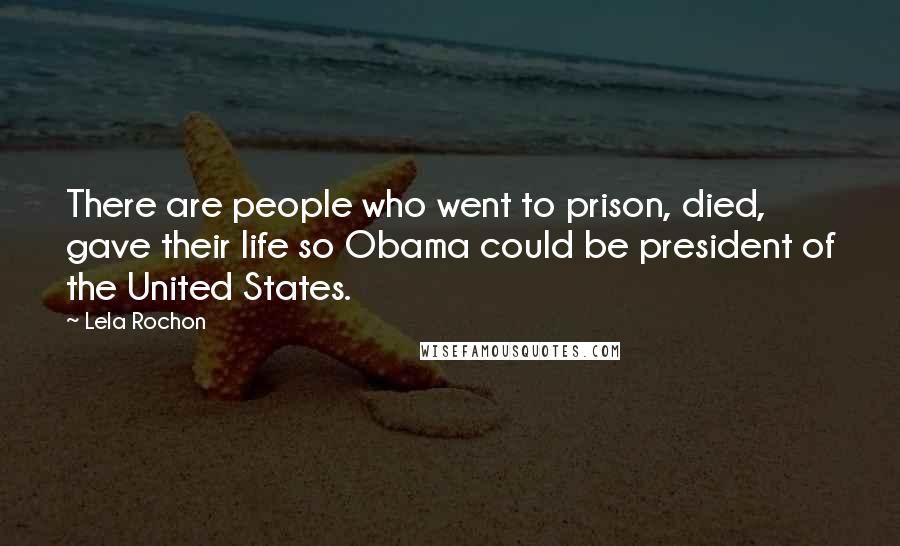 Lela Rochon Quotes: There are people who went to prison, died, gave their life so Obama could be president of the United States.