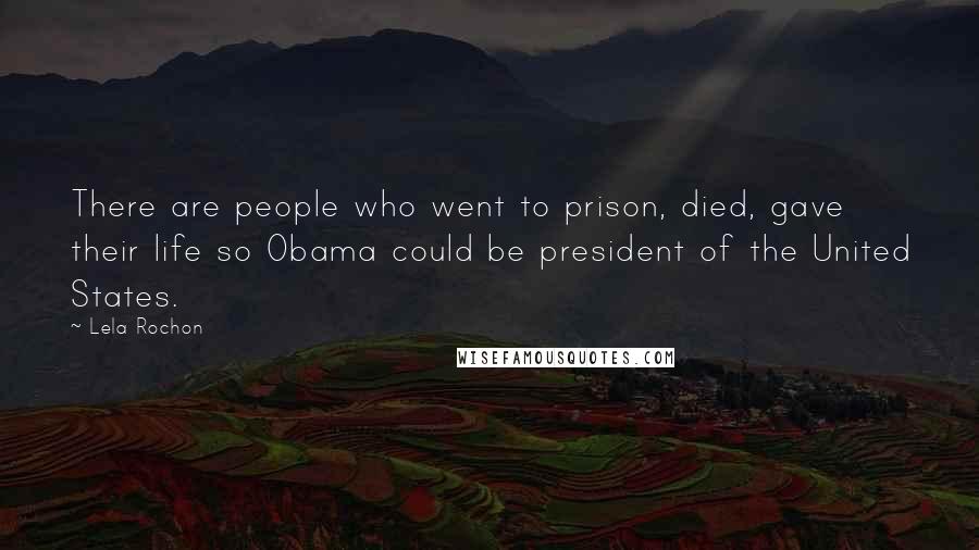 Lela Rochon Quotes: There are people who went to prison, died, gave their life so Obama could be president of the United States.
