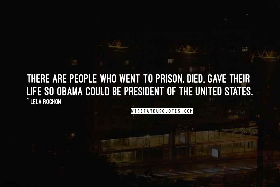 Lela Rochon Quotes: There are people who went to prison, died, gave their life so Obama could be president of the United States.