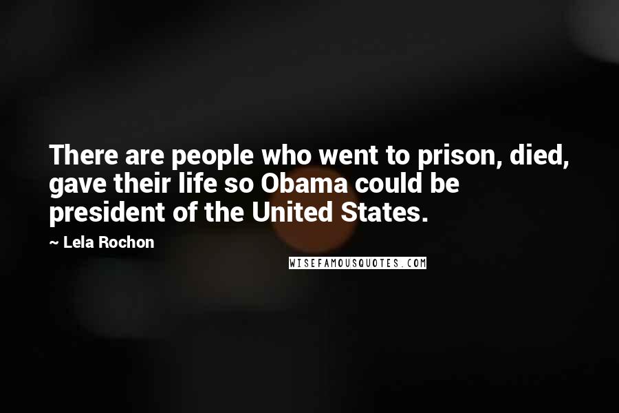 Lela Rochon Quotes: There are people who went to prison, died, gave their life so Obama could be president of the United States.