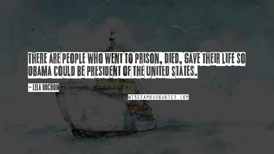 Lela Rochon Quotes: There are people who went to prison, died, gave their life so Obama could be president of the United States.