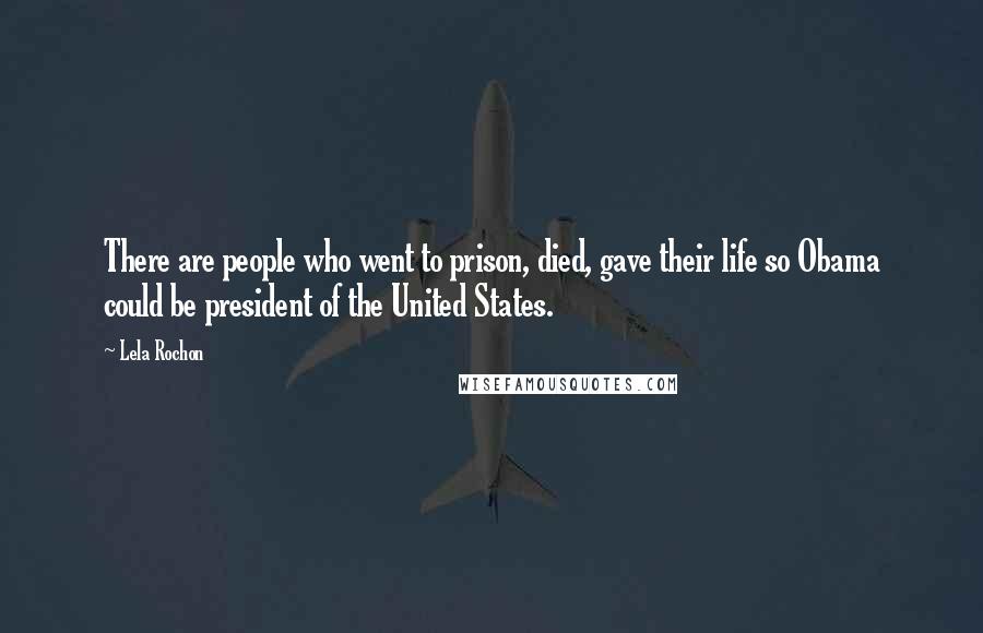 Lela Rochon Quotes: There are people who went to prison, died, gave their life so Obama could be president of the United States.
