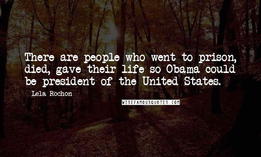 Lela Rochon Quotes: There are people who went to prison, died, gave their life so Obama could be president of the United States.