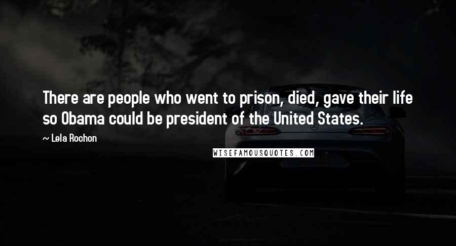 Lela Rochon Quotes: There are people who went to prison, died, gave their life so Obama could be president of the United States.