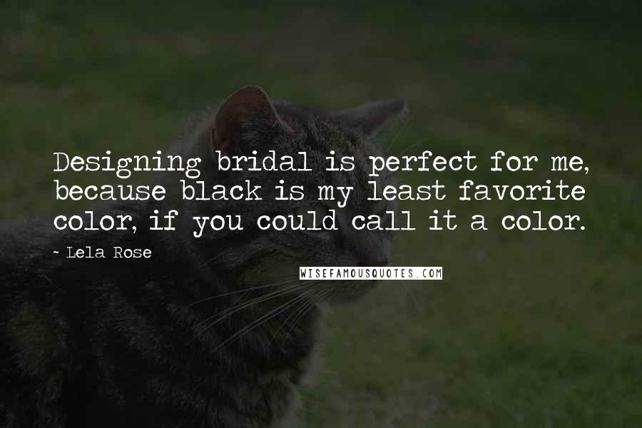 Lela Rose Quotes: Designing bridal is perfect for me, because black is my least favorite color, if you could call it a color.