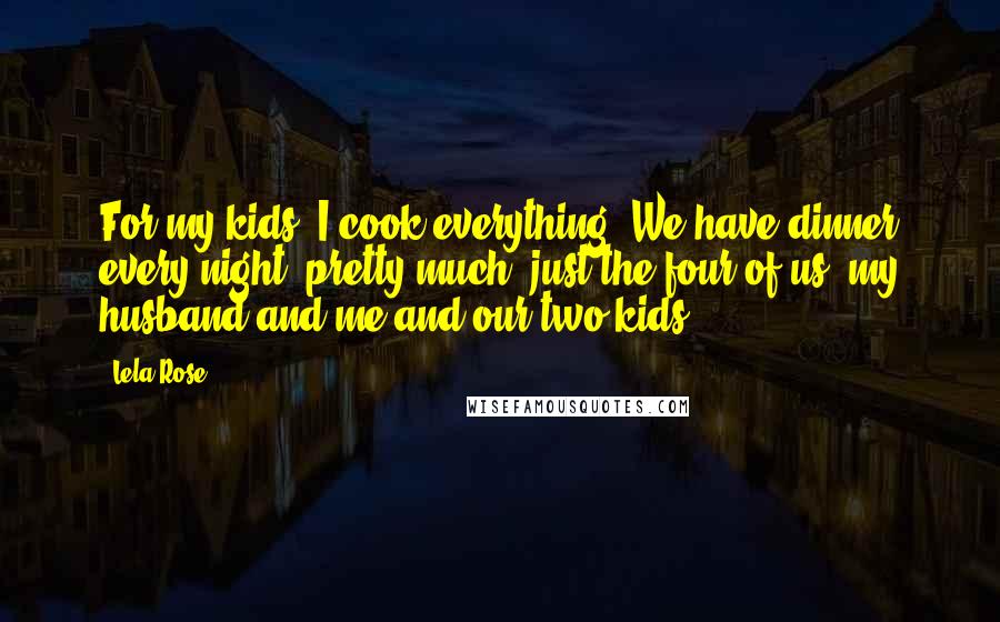 Lela Rose Quotes: For my kids, I cook everything. We have dinner every night, pretty much, just the four of us: my husband and me and our two kids.
