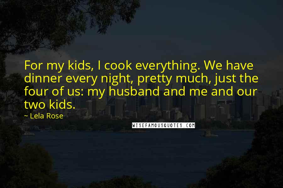 Lela Rose Quotes: For my kids, I cook everything. We have dinner every night, pretty much, just the four of us: my husband and me and our two kids.