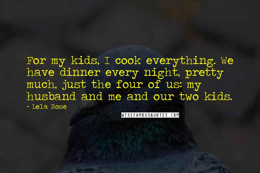 Lela Rose Quotes: For my kids, I cook everything. We have dinner every night, pretty much, just the four of us: my husband and me and our two kids.
