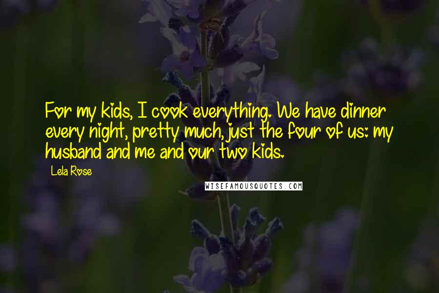 Lela Rose Quotes: For my kids, I cook everything. We have dinner every night, pretty much, just the four of us: my husband and me and our two kids.