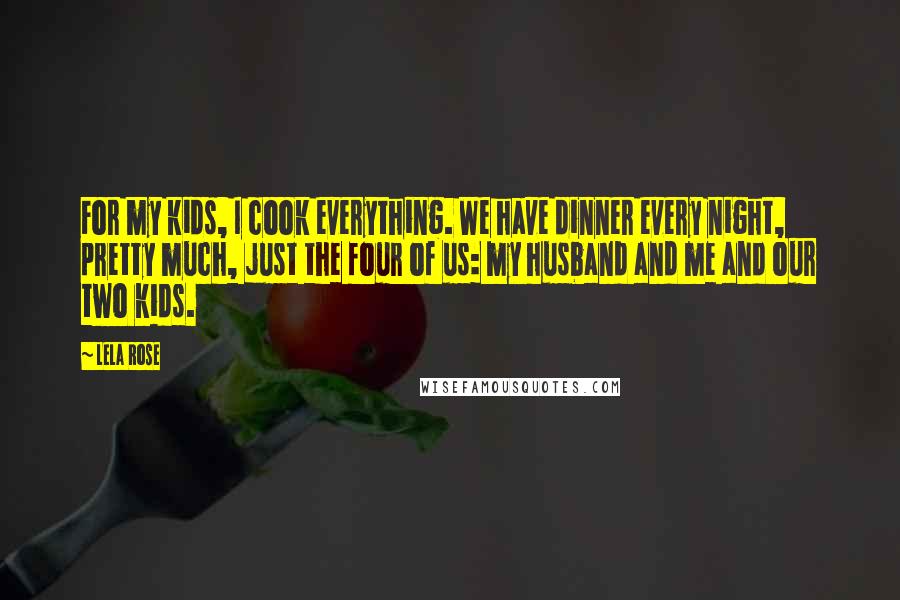 Lela Rose Quotes: For my kids, I cook everything. We have dinner every night, pretty much, just the four of us: my husband and me and our two kids.