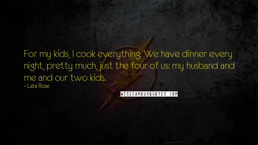 Lela Rose Quotes: For my kids, I cook everything. We have dinner every night, pretty much, just the four of us: my husband and me and our two kids.