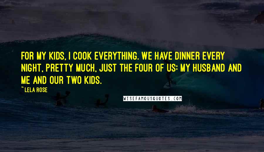 Lela Rose Quotes: For my kids, I cook everything. We have dinner every night, pretty much, just the four of us: my husband and me and our two kids.