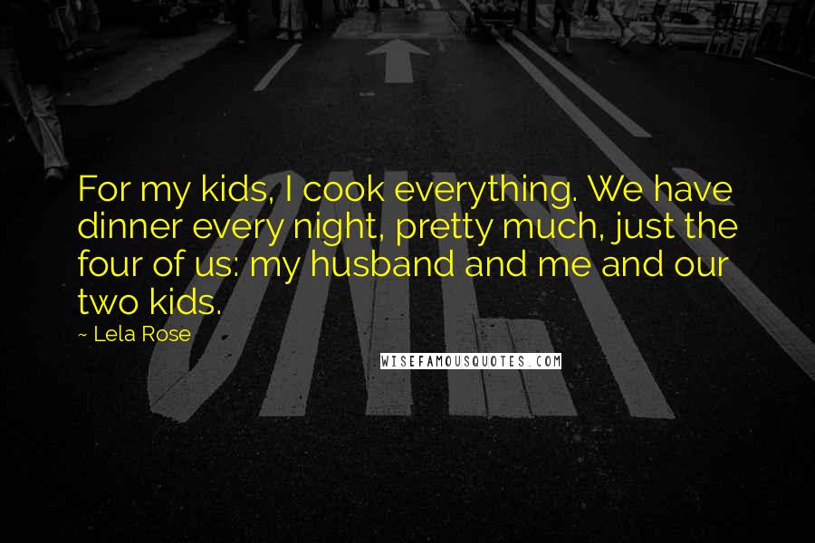 Lela Rose Quotes: For my kids, I cook everything. We have dinner every night, pretty much, just the four of us: my husband and me and our two kids.