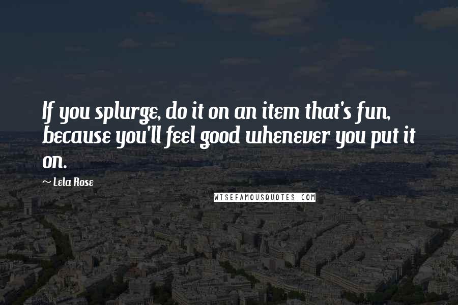 Lela Rose Quotes: If you splurge, do it on an item that's fun, because you'll feel good whenever you put it on.