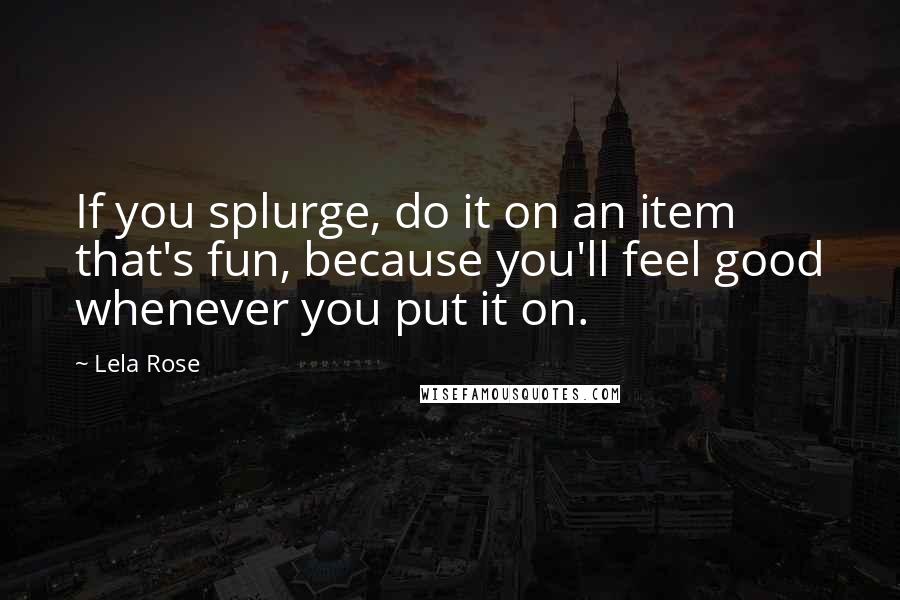 Lela Rose Quotes: If you splurge, do it on an item that's fun, because you'll feel good whenever you put it on.