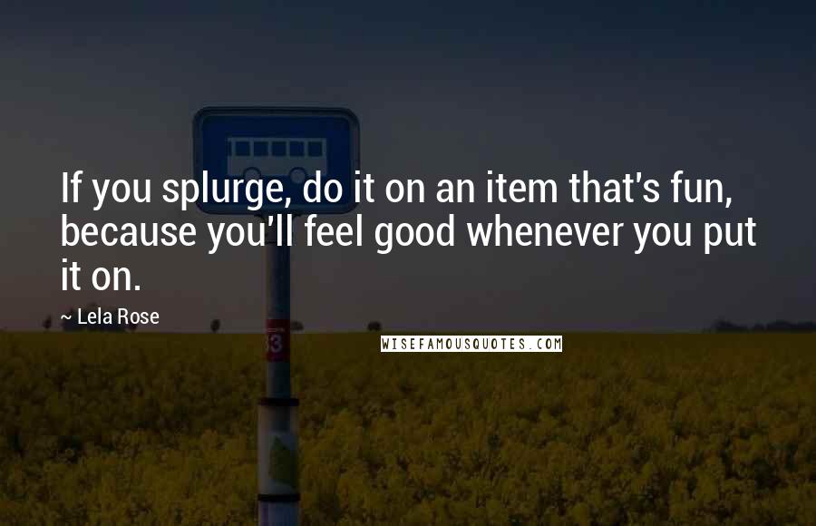 Lela Rose Quotes: If you splurge, do it on an item that's fun, because you'll feel good whenever you put it on.