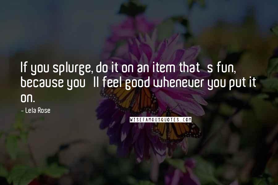 Lela Rose Quotes: If you splurge, do it on an item that's fun, because you'll feel good whenever you put it on.