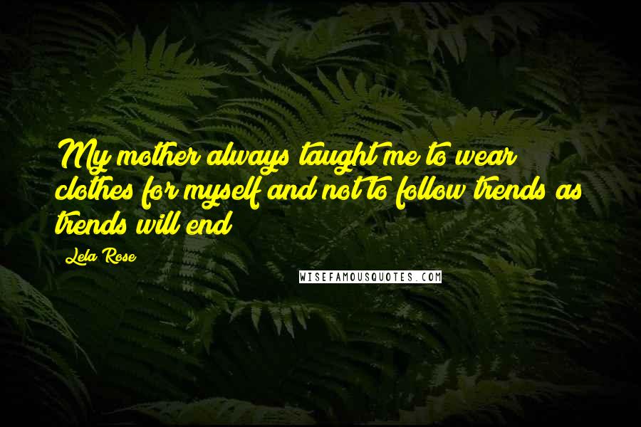 Lela Rose Quotes: My mother always taught me to wear clothes for myself and not to follow trends as trends will end!